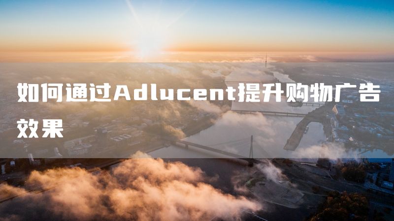 如何通过Adlucent提升购物广告效果