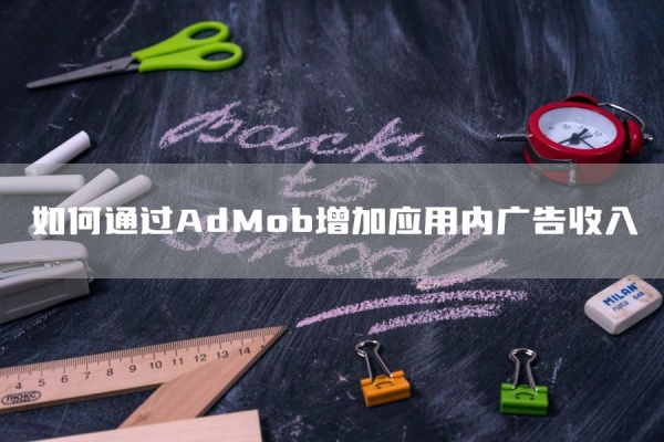 如何通过AdMob增加应用内广告收入