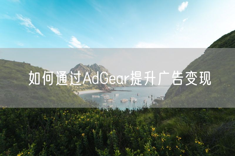 如何通过AdGear提升广告变现