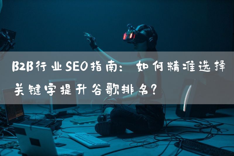 B2B行业SEO指南：如何精准选择关键字提升谷歌排名？