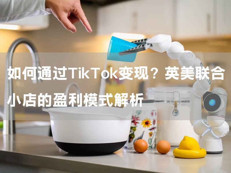 如何通过TikTok变现？英美联合小店的盈利模式解析