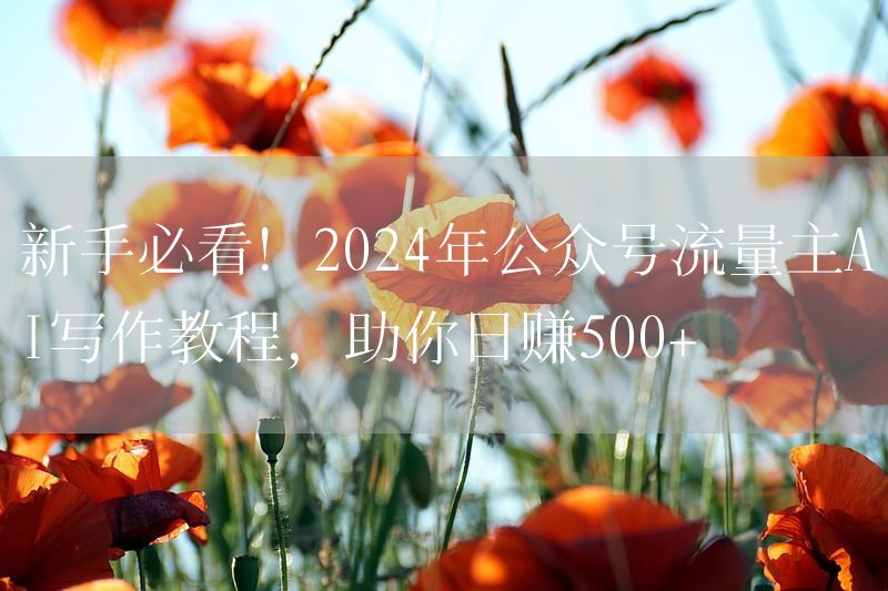 新手必看！2024年公众号流量主AI写作教程，助你日赚500+