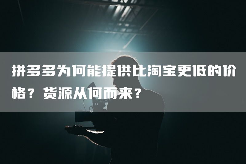 拼多多为何能提供比淘宝更低的价格？货源从何而来？