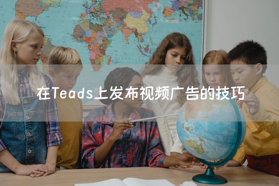 在Teads上发布视频广告的技巧