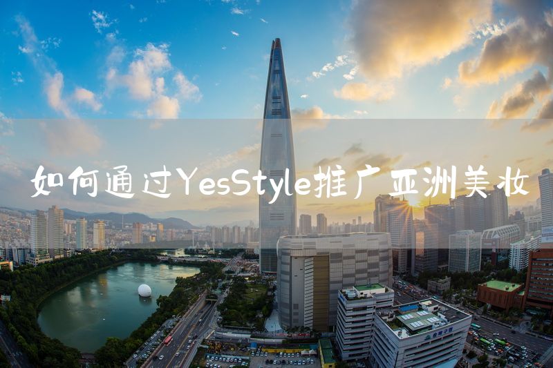 如何通过YesStyle推广亚洲美妆