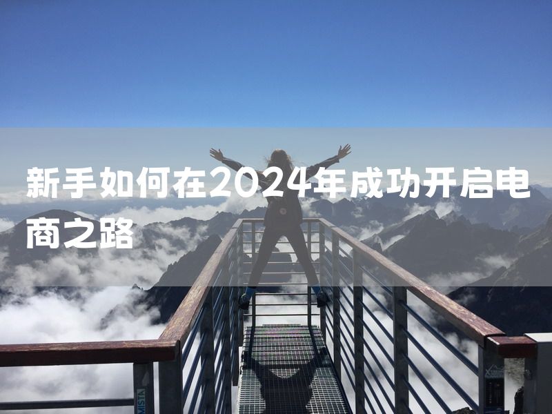 新手如何在2024年成功开启电商之路