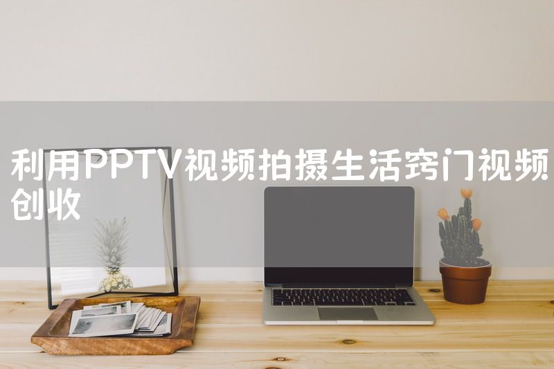 利用PPTV视频拍摄生活窍门视频创收