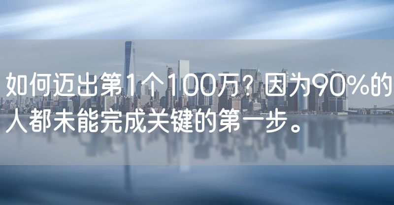 如何迈出第1个100万？因为90%的人都未能完成关键的第一步。