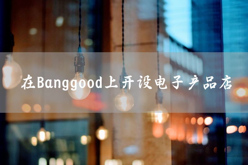 在Banggood上开设电子产品店