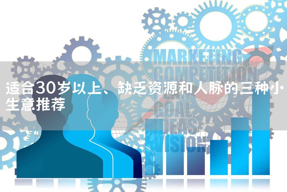 适合30岁以上、缺乏资源和人脉的三种小生意推荐