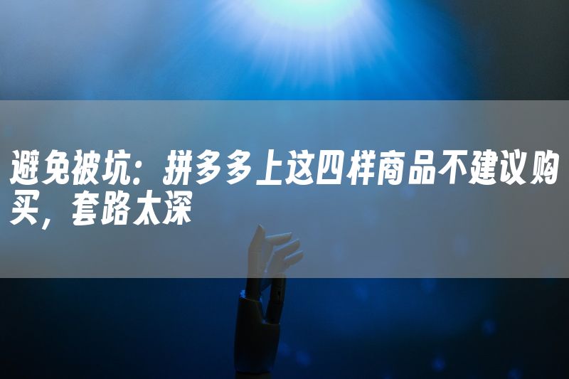 避免被坑：拼多多上这四样商品不建议购买，套路太深