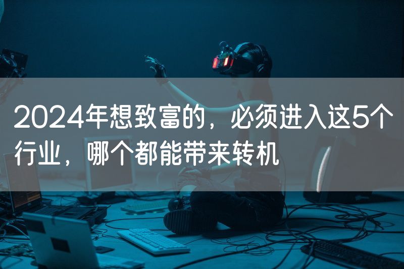 2024年想致富的，必须进入这5个行业，哪个都能带来转机