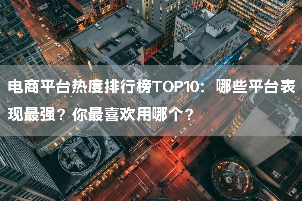 电商平台热度排行榜TOP10：哪些平台表现最强？你最喜欢用哪个？