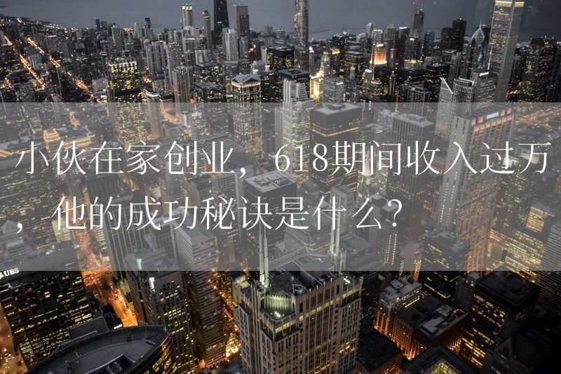 小伙在家创业，618期间收入过万，他的成功秘诀是什么？