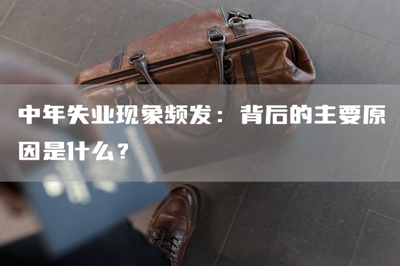 中年失业现象频发：背后的主要原因是什么？