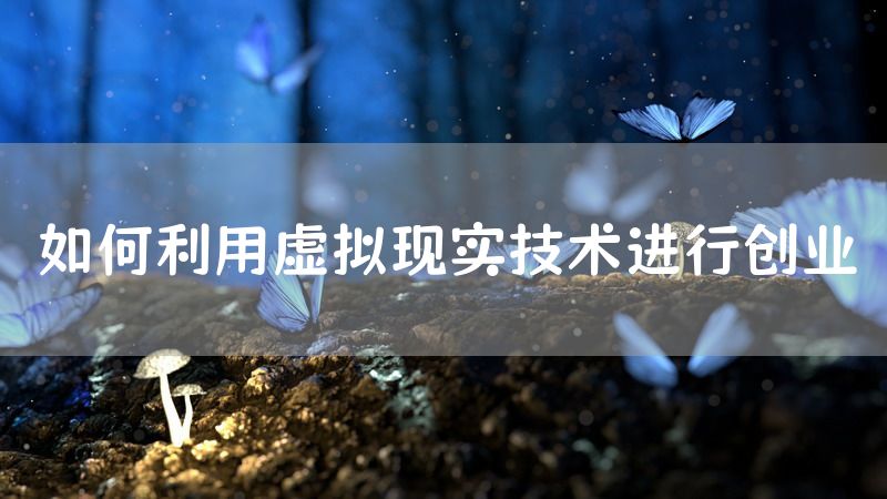 如何利用虚拟现实技术进行创业