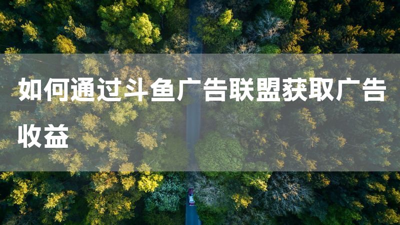 如何通过斗鱼广告联盟获取广告收益