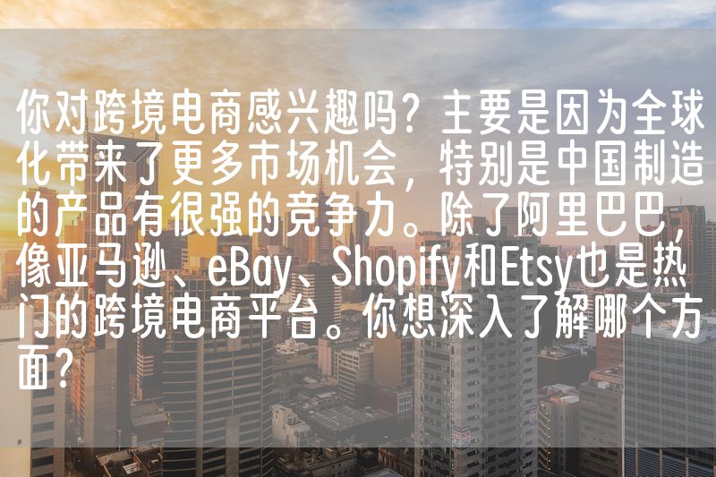 你对跨境电商感兴趣吗？主要是因为全球化带来了更多市场机会，特别是中国制造的产品有很强的竞争力。除了阿里巴巴，像亚马逊、eBay、Shopify和Etsy也是热门的跨境电商平台。你想深入了解哪个方面？