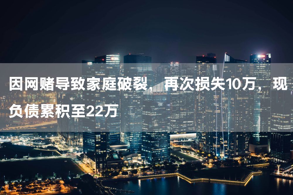 因网赌导致家庭破裂，再次损失10万，现负债累积至22万