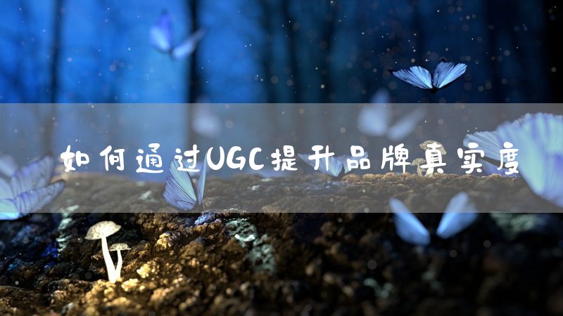 如何通过UGC提升品牌真实度