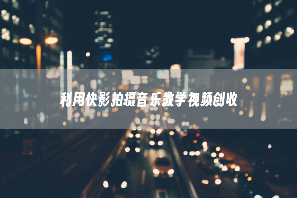 利用快影拍摄音乐教学视频创收