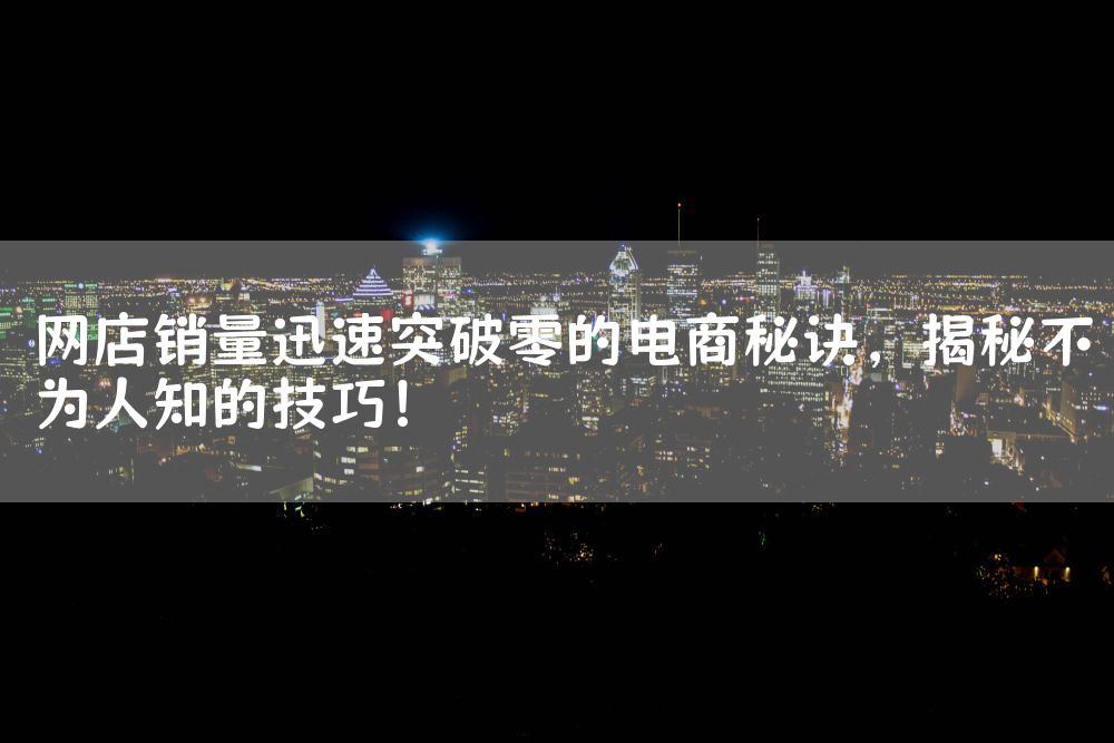 网店销量迅速突破零的电商秘诀，揭秘不为人知的技巧！