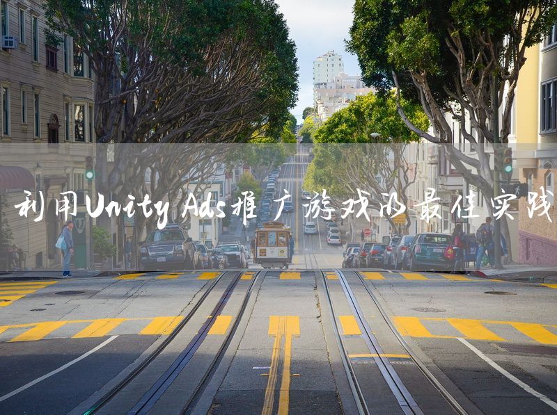 利用Unity Ads推广游戏的最佳实践