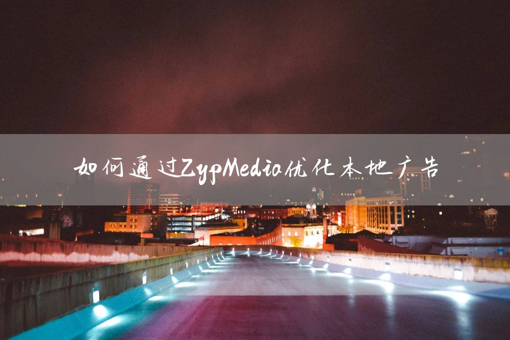 如何通过ZypMedia优化本地广告