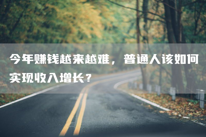 今年赚钱越来越难，普通人该如何实现收入增长？