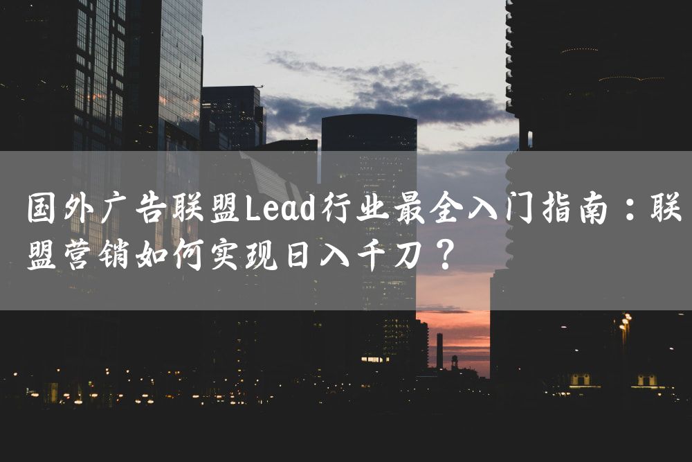 国外广告联盟Lead行业最全入门指南：联盟营销如何实现日入千刀？