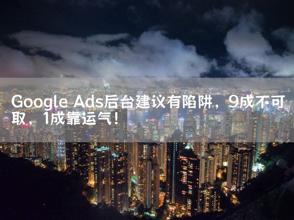 Google Ads后台建议有陷阱，9成不可取，1成靠运气！