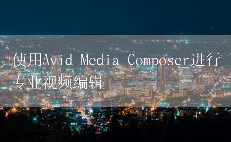 使用Avid Media Composer进行专业视频编辑