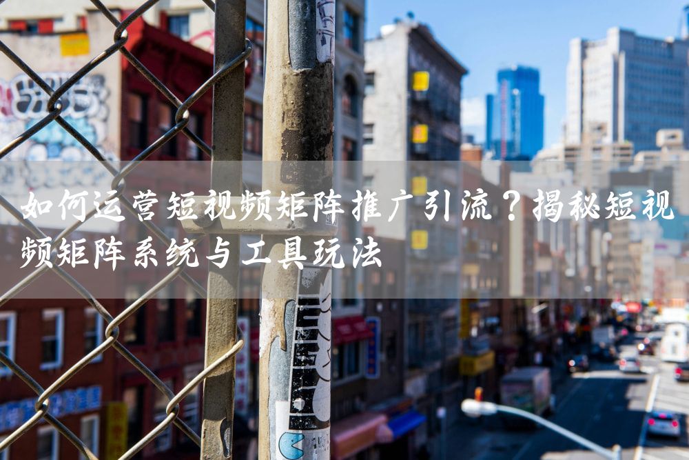 如何运营短视频矩阵推广引流？揭秘短视频矩阵系统与工具玩法