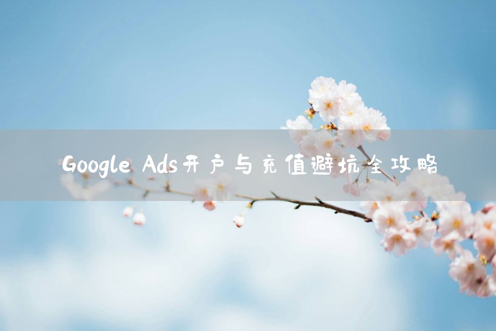 Google Ads开户与充值避坑全攻略