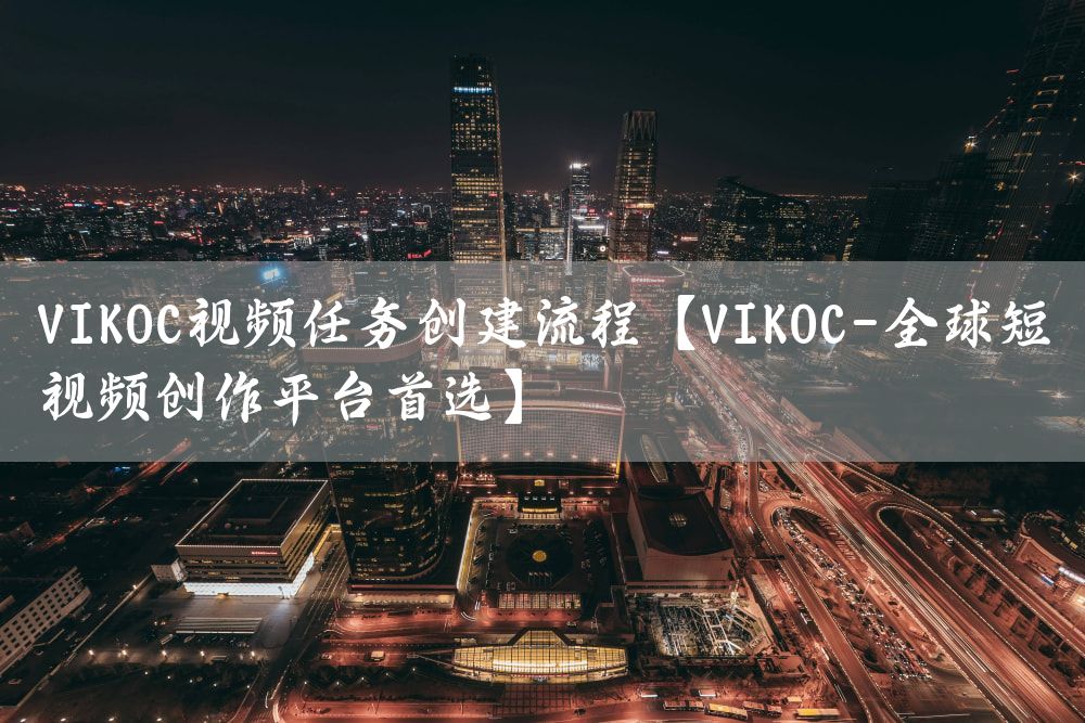 VIKOC视频任务创建流程【VIKOC-全球短视频创作平台首选】