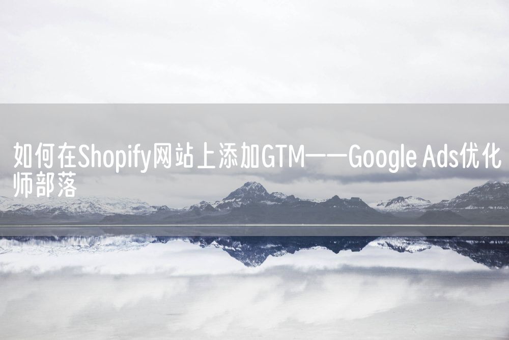 如何在Shopify网站上添加GTM——Google Ads优化师部落