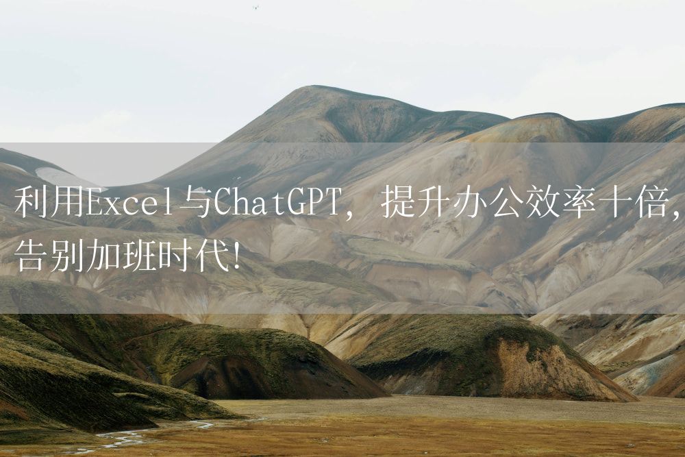 利用Excel与ChatGPT，提升办公效率十倍，告别加班时代！