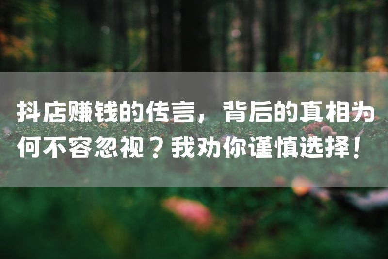 抖店赚钱的传言，背后的真相为何不容忽视？我劝你谨慎选择！