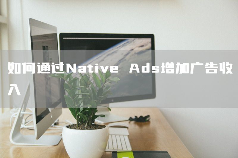 如何通过Native Ads增加广告收入