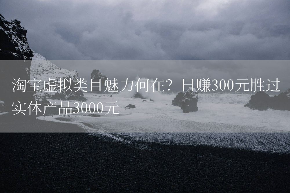 淘宝虚拟类目魅力何在？日赚300元胜过实体产品3000元