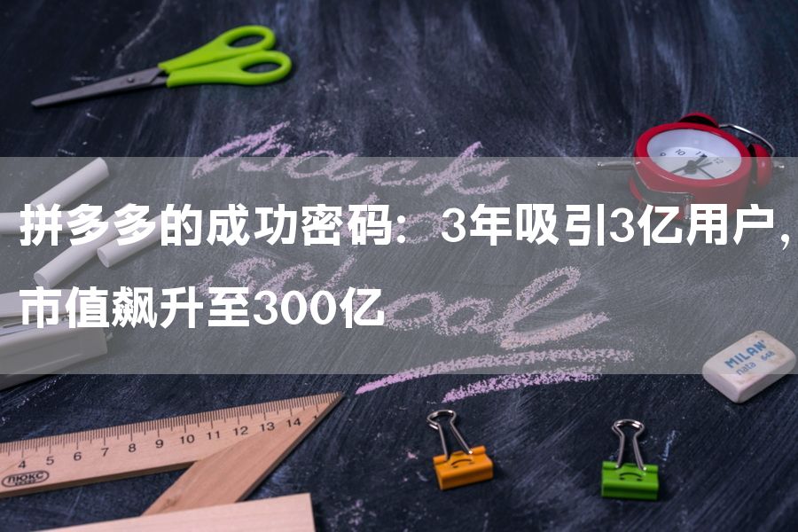 拼多多的成功密码：3年吸引3亿用户，市值飙升至300亿