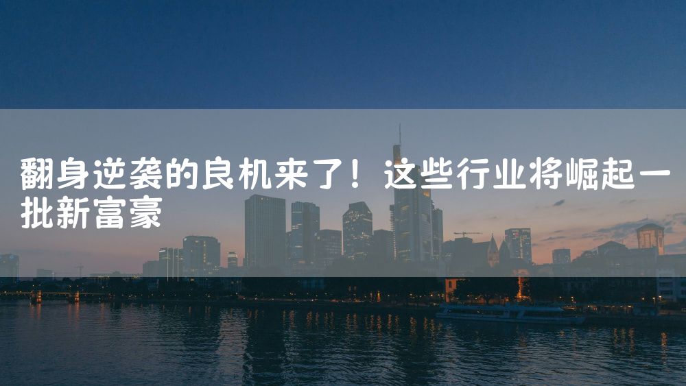 翻身逆袭的良机来了！这些行业将崛起一批新富豪