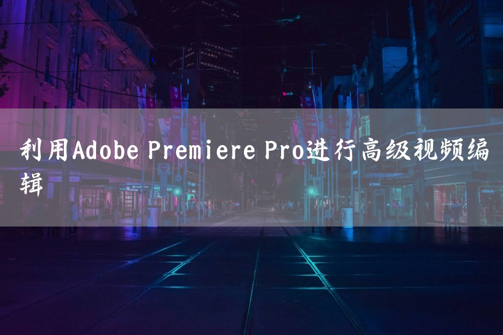 利用Adobe Premiere Pro进行高级视频编辑