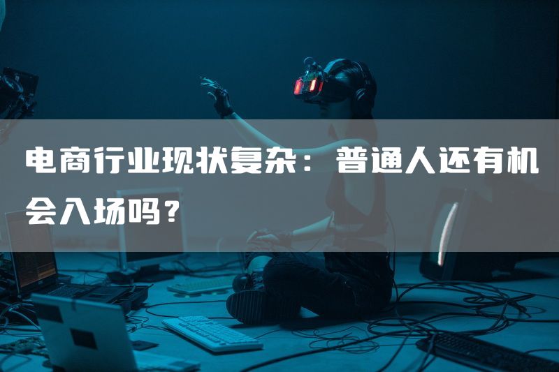 电商行业现状复杂：普通人还有机会入场吗？