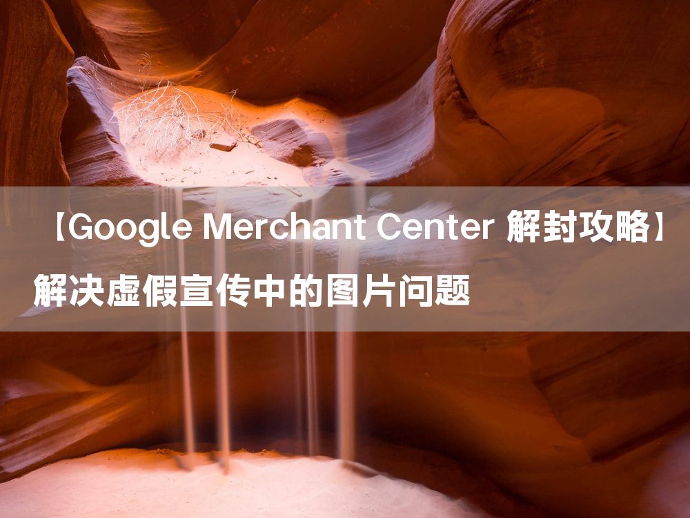 【Google Merchant Center 解封攻略】解决虚假宣传中的图片问题