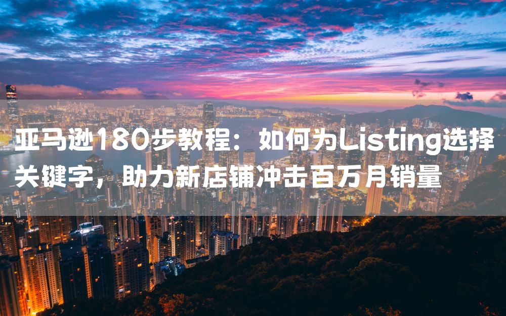 亚马逊180步教程：如何为Listing选择关键字，助力新店铺冲击百万月销量