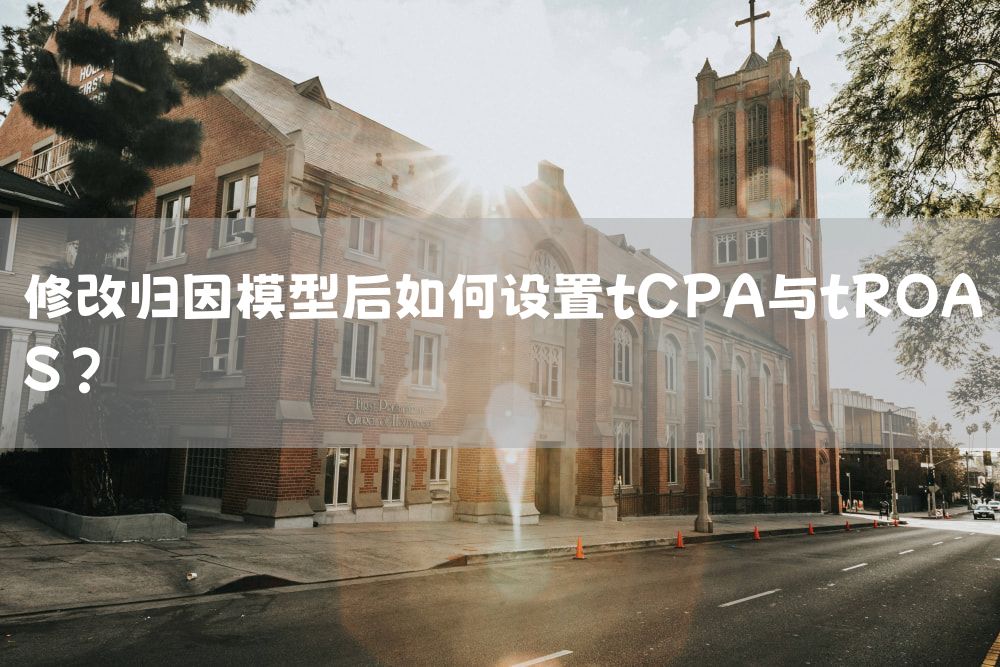 修改归因模型后如何设置tCPA与tROAS？