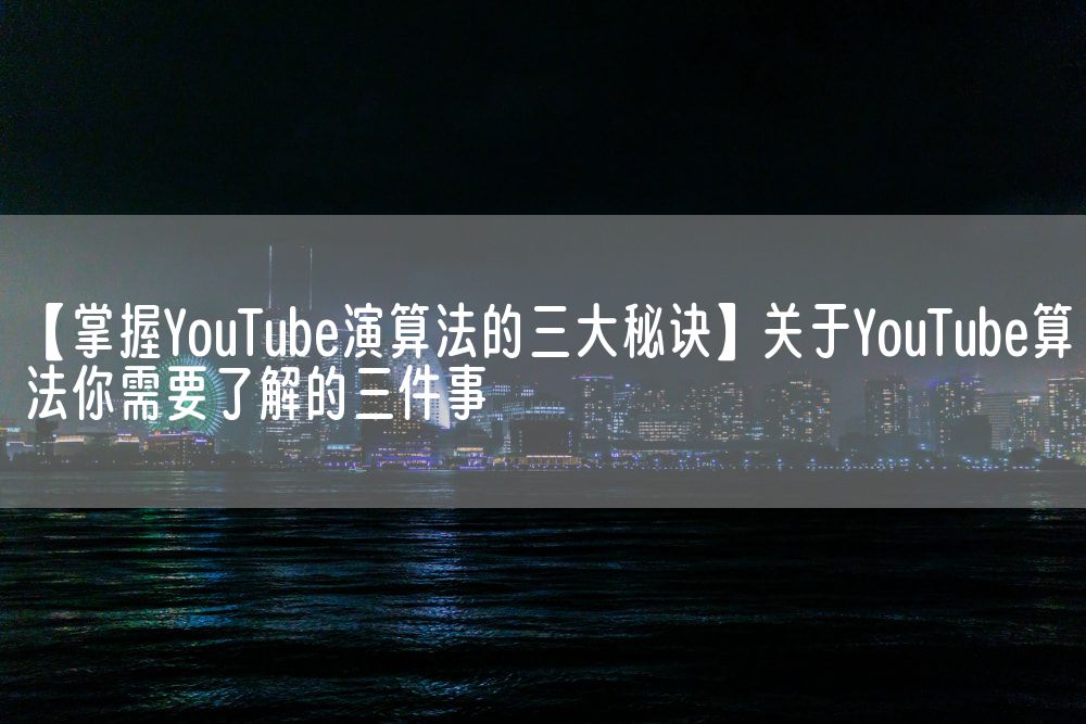 【掌握YouTube演算法的三大秘诀】关于YouTube算法你需要了解的三件事