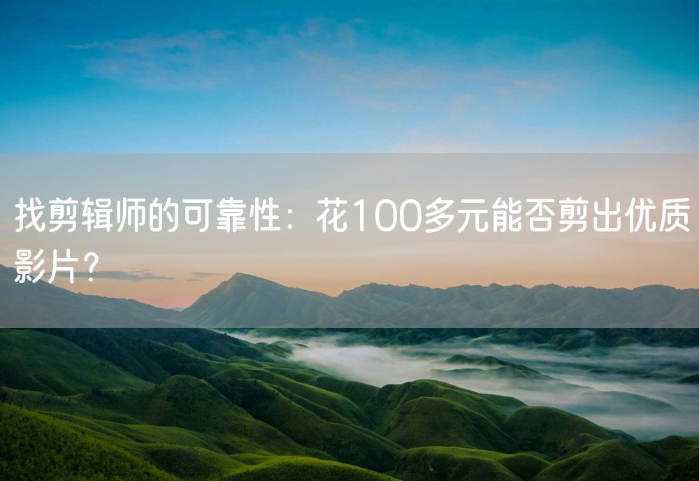 找剪辑师的可靠性：花100多元能否剪出优质影片？