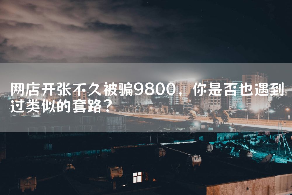 网店开张不久被骗9800，你是否也遇到过类似的套路？